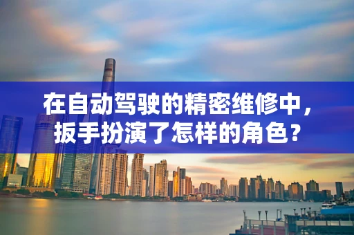 在自动驾驶的精密维修中，扳手扮演了怎样的角色？