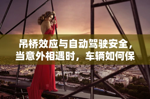 吊桥效应与自动驾驶安全，当意外相遇时，车辆如何保持冷静？