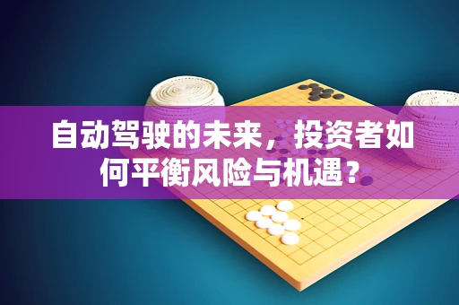 自动驾驶的未来，投资者如何平衡风险与机遇？