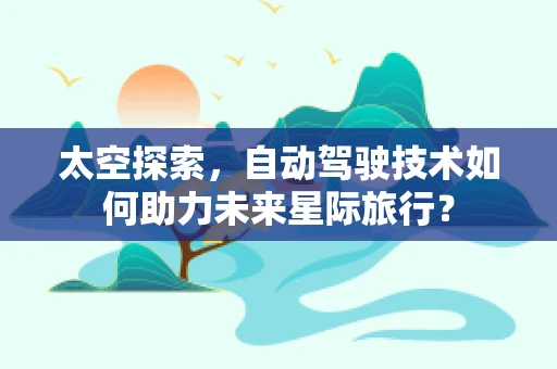 太空探索，自动驾驶技术如何助力未来星际旅行？