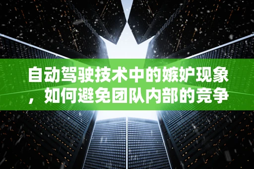 自动驾驶技术中的嫉妒现象，如何避免团队内部的竞争干扰创新？