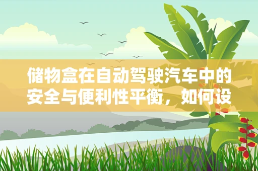 储物盒在自动驾驶汽车中的安全与便利性平衡，如何设计？
