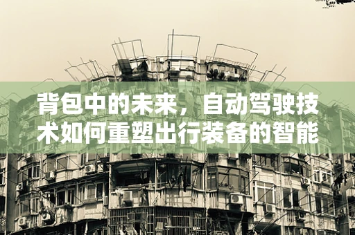 背包中的未来，自动驾驶技术如何重塑出行装备的智能性？