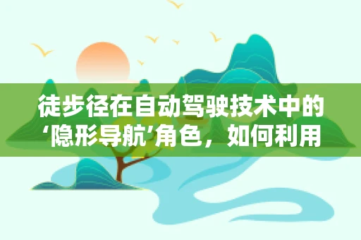 徒步径在自动驾驶技术中的‘隐形导航’角色，如何利用自然特征提升定位精度？