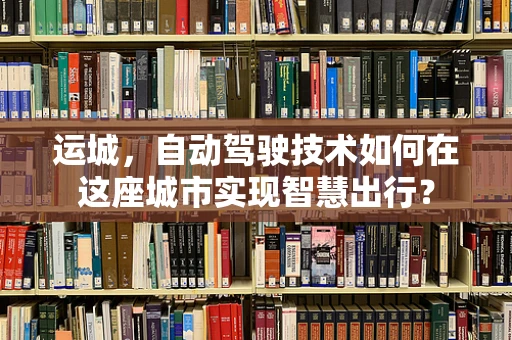运城，自动驾驶技术如何在这座城市实现智慧出行？