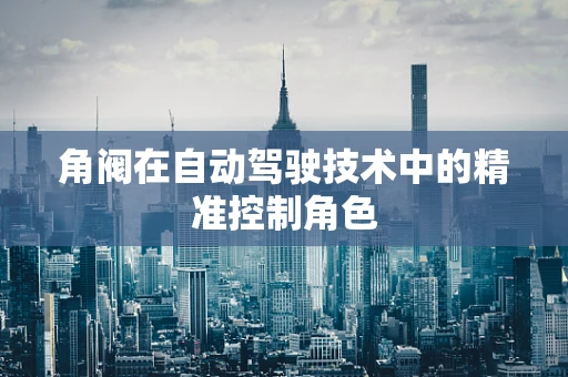 角阀在自动驾驶技术中的精准控制角色