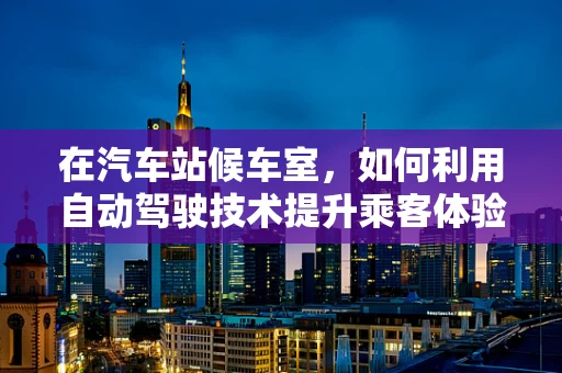 在汽车站候车室，如何利用自动驾驶技术提升乘客体验？