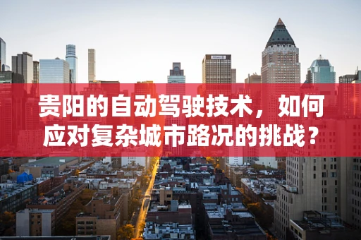 贵阳的自动驾驶技术，如何应对复杂城市路况的挑战？