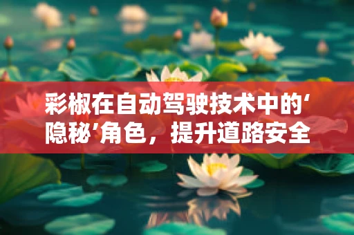 彩椒在自动驾驶技术中的‘隐秘’角色，提升道路安全与效率的意外之选？