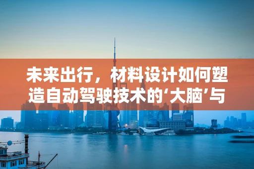 未来出行，材料设计如何塑造自动驾驶技术的‘大脑’与‘骨骼’？