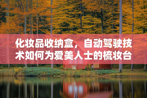 化妆品收纳盒，自动驾驶技术如何为爱美人士的梳妆台带来智能变革？