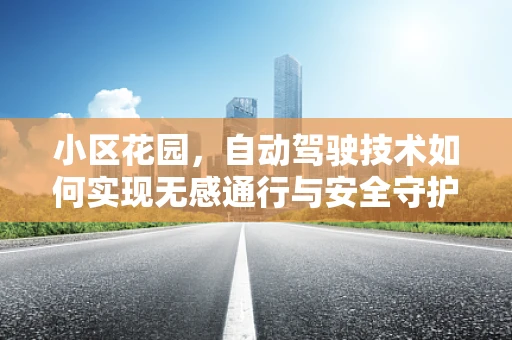 小区花园，自动驾驶技术如何实现无感通行与安全守护？