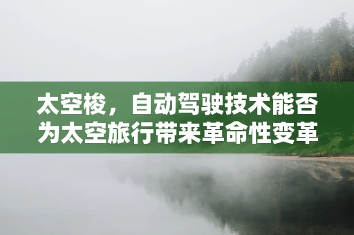 太空梭，自动驾驶技术能否为太空旅行带来革命性变革？