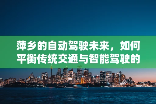 萍乡的自动驾驶未来，如何平衡传统交通与智能驾驶的融合？