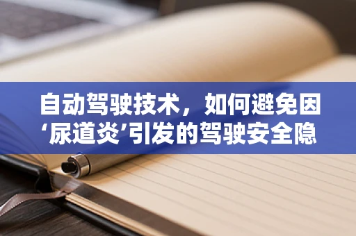 自动驾驶技术，如何避免因‘尿道炎’引发的驾驶安全隐患？