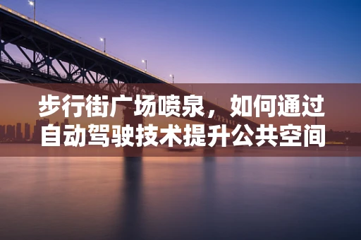 步行街广场喷泉，如何通过自动驾驶技术提升公共空间体验？