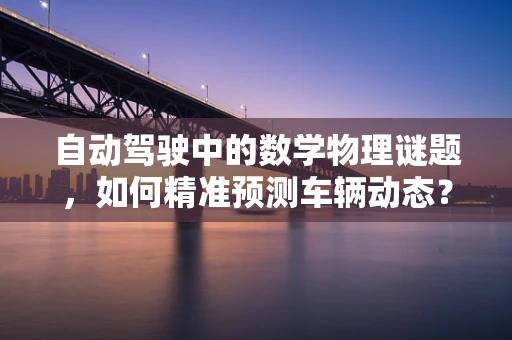 自动驾驶中的数学物理谜题，如何精准预测车辆动态？