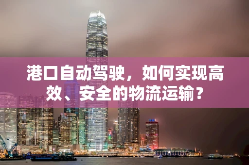 港口自动驾驶，如何实现高效、安全的物流运输？