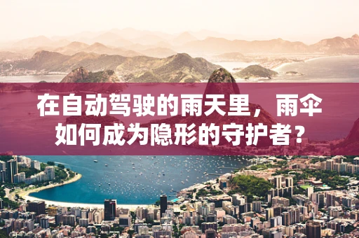 在自动驾驶的雨天里，雨伞如何成为隐形的守护者？