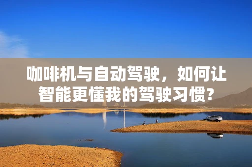 咖啡机与自动驾驶，如何让智能更懂我的驾驶习惯？