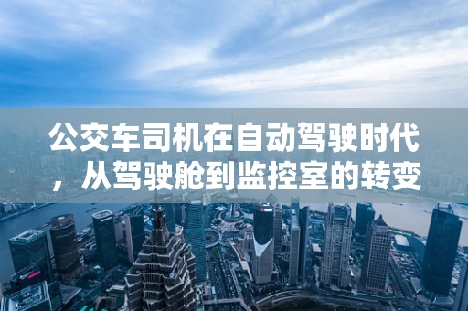 公交车司机在自动驾驶时代，从驾驶舱到监控室的转变？