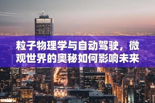 粒子物理学与自动驾驶，微观世界的奥秘如何影响未来交通？