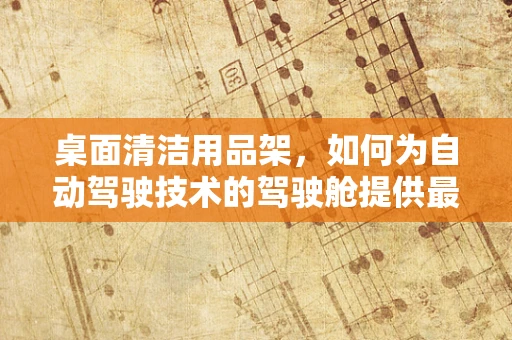 桌面清洁用品架，如何为自动驾驶技术的驾驶舱提供最佳清洁方案？