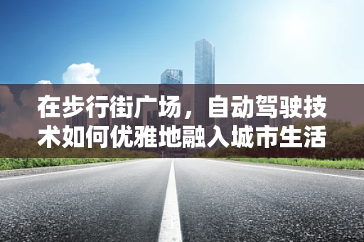 在步行街广场，自动驾驶技术如何优雅地融入城市生活？