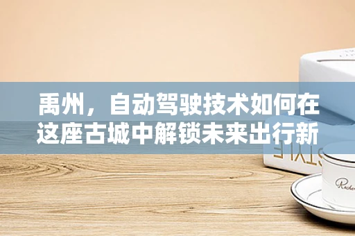 禹州，自动驾驶技术如何在这座古城中解锁未来出行新模式？