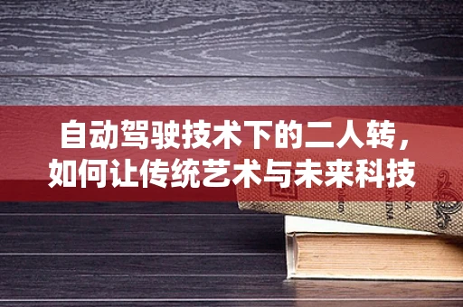 自动驾驶技术下的二人转，如何让传统艺术与未来科技共舞？
