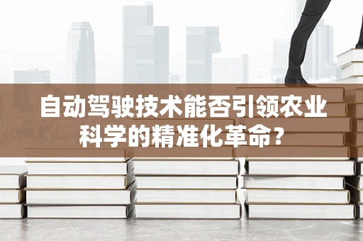 自动驾驶技术能否引领农业科学的精准化革命？