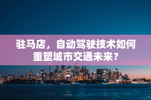 驻马店，自动驾驶技术如何重塑城市交通未来？