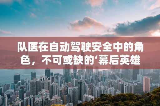 队医在自动驾驶安全中的角色，不可或缺的‘幕后英雄’吗？