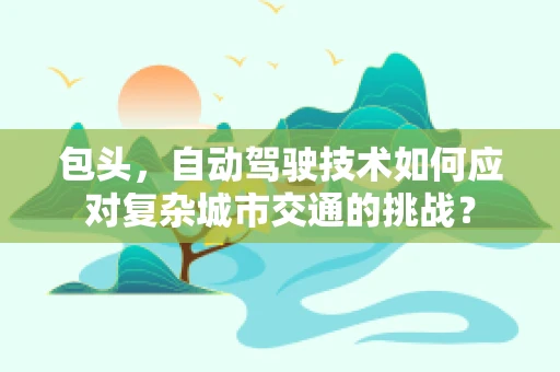 包头，自动驾驶技术如何应对复杂城市交通的挑战？