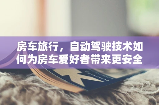 房车旅行，自动驾驶技术如何为房车爱好者带来更安全的出行体验？