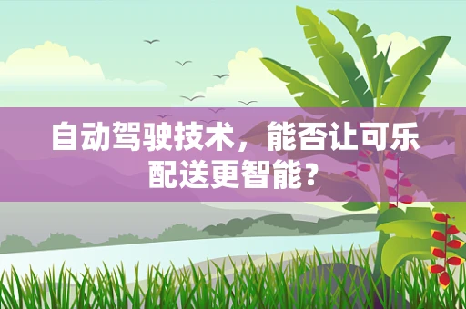 自动驾驶技术，能否让可乐配送更智能？