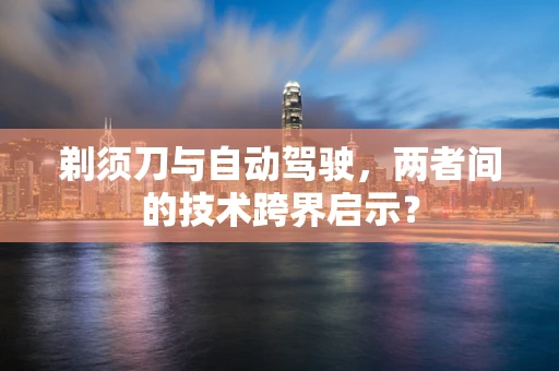 剃须刀与自动驾驶，两者间的技术跨界启示？