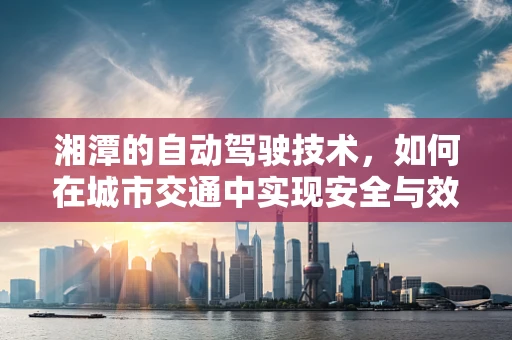 湘潭的自动驾驶技术，如何在城市交通中实现安全与效率的双重提升？