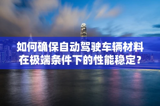 如何确保自动驾驶车辆材料在极端条件下的性能稳定？