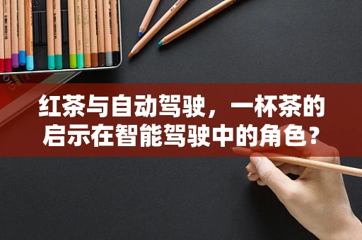 红茶与自动驾驶，一杯茶的启示在智能驾驶中的角色？