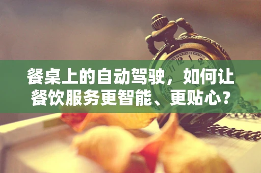 餐桌上的自动驾驶，如何让餐饮服务更智能、更贴心？