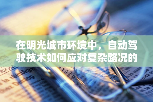 在明光城市环境中，自动驾驶技术如何应对复杂路况的挑战？