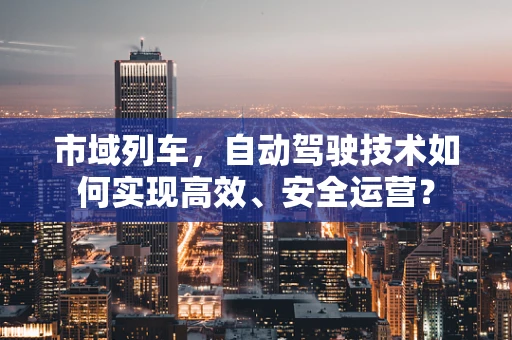 市域列车，自动驾驶技术如何实现高效、安全运营？