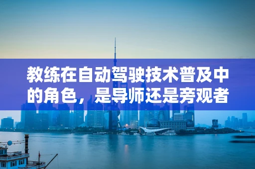 教练在自动驾驶技术普及中的角色，是导师还是旁观者？