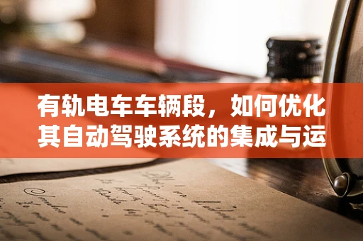 有轨电车车辆段，如何优化其自动驾驶系统的集成与运维？
