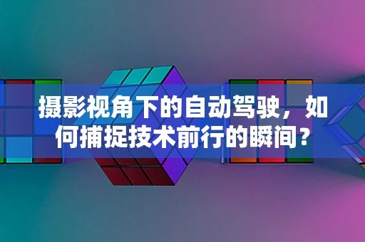 摄影视角下的自动驾驶，如何捕捉技术前行的瞬间？