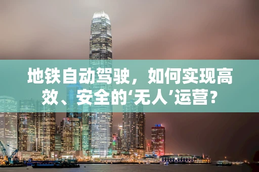 地铁自动驾驶，如何实现高效、安全的‘无人’运营？