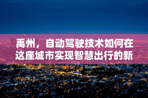 禹州，自动驾驶技术如何在这座城市实现智慧出行的新篇章？