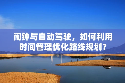 闹钟与自动驾驶，如何利用时间管理优化路线规划？