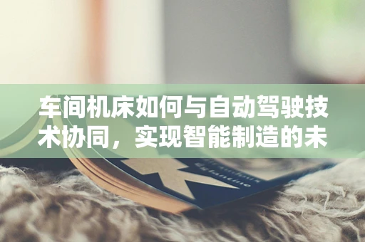 车间机床如何与自动驾驶技术协同，实现智能制造的未来？